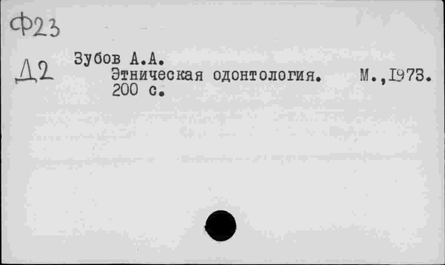 ﻿Ф2Ь
Al
Зубов А.А.
Этническая одонтология.
200 с.
М.,1973.